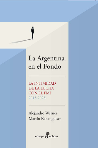La Argentina en el Fondo: La intimidad de la lucha con el FMI 2013-2023, de Alejandro Werner y Martín Kanenguiser., vol. 1. Editorial Edhasa, tapa blanda, edición 1 en español, 2023