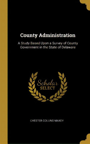 County Administration: A Study Based Upon A Survey Of County Government In The State Of Delaware, De Maxey, Chester Collins. Editorial Wentworth Pr, Tapa Dura En Inglés