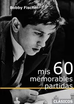 Comprar Mis 60 Memorables Partidas - Bobby Fischer, De Fischer, Bobby. Editorial La Casa Del Ajedrez, Tapa Blanda En Español, 2023