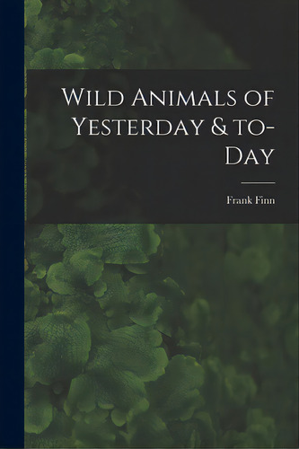 Wild Animals Of Yesterday & To-day, De Finn, Frank 1868-1932. Editorial Legare Street Pr, Tapa Blanda En Inglés