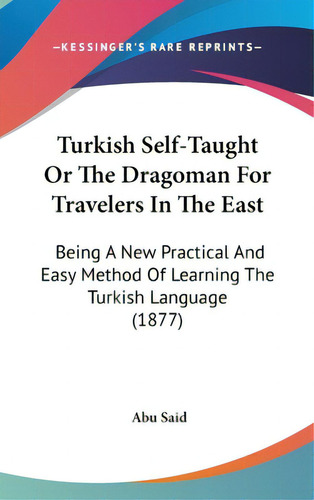 Turkish Self-taught Or The Dragoman For Travelers In The East: Being A New Practical And Easy Met..., De Said, Abu. Editorial Kessinger Pub Llc, Tapa Dura En Inglés