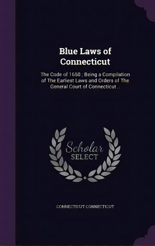 Blue Laws Of Connecticut: The Code Of 1650; Being A Compilation Of The Earliest Laws And Orders O..., De Necticut, Necticut. Editorial Palala Pr, Tapa Dura En Inglés