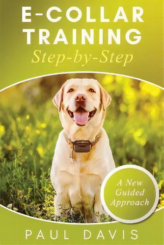 E-collar Training Step-bystep A How-to Innovative Guide To Positively Train Your Dog Through Ecol..., De Paul Davis., Tapa Blanda En Inglés