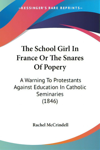 The School Girl In France Or The Snares Of Popery: A Warning To Protestants Against Education In ..., De Mccrindell, Rachel. Editorial Kessinger Pub Llc, Tapa Blanda En Inglés