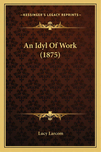 An Idyl Of Work (1875), De Larcom, Lucy. Kessinger's Legacy Reprints, Vol. 1. Editorial Kessinger Pub Llc, Tapa Blanda En Inglés