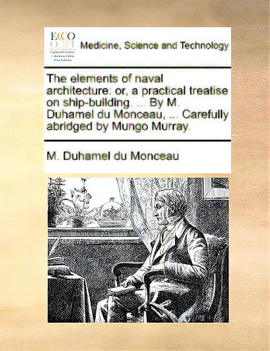 The Elements Of Naval Architecture: Or, A Practical Treatise On Ship-building. ... By M. Duhamel ..., De Duhamel Du Monceau, M.. Editorial Gale Ecco Print Ed, Tapa Blanda En Inglés