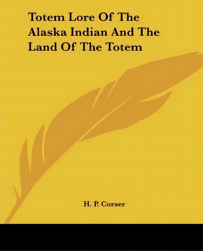 Totem Lore Of The Alaska Indian And The Land Of The Totem, De H P Corser. Editorial Kessinger Publishing, Tapa Blanda En Inglés