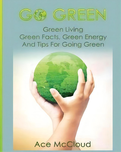 Go Green : Green Living: Green Facts, Green Energy And Tips For Going Green, De Ace Mccloud. Editorial Pro Mastery Publishing, Tapa Blanda En Inglés