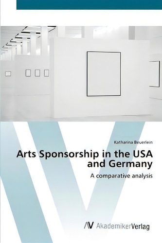Arts Sponsorship In The Usa And Germany: A Comparative Analysis, De Katharina Beuerlein., Vol. 1. Editorial Av Akademikerverlag, Tapa Blanda En Inglés