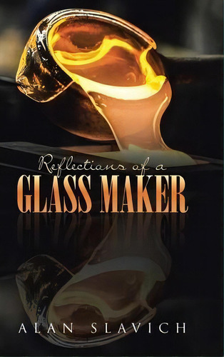 Reflections Of A Glass Maker, De Alan Slavich. Editorial Page Publishing, Inc., Tapa Dura En Inglés