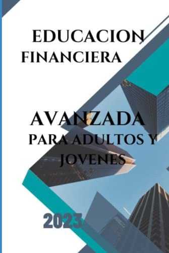 Educacion Financiera Avanzada: Para Adultos Y Jovenes 2023