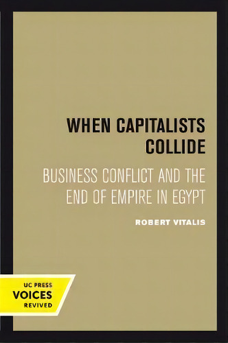When Capitalists Collide : Business Conflict And The End Of Empire In Egypt, De Robert Vitalis., Vol. 1. Editorial University Of California Press, Tapa Blanda En Inglés