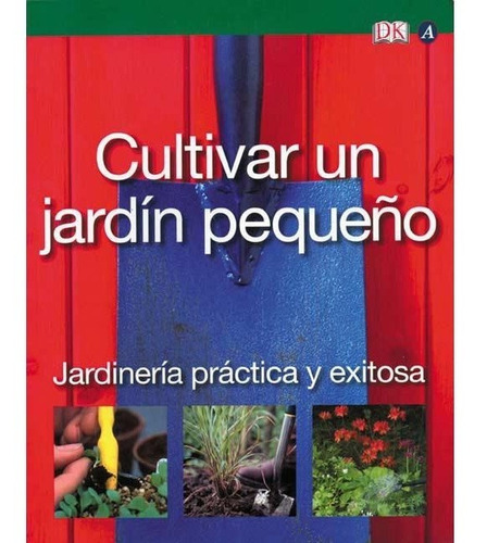 Cultivar Un Jardín Pequeño: Jardinería Práctica Y Exitosa