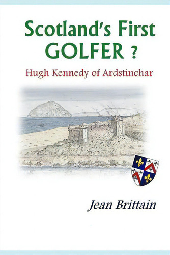 Scotland's First Golfer? - Hugh Kennedy Of Ardstinchar, De Brittain, Jean., Vol. 1. Editorial Createspace, Tapa Blanda En Inglés