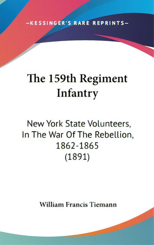The 159th Regiment Infantry: New York State Volunteers, In The War Of The Rebellion, 1862-1865 (1..., De Tiemann, William Francis. Editorial Kessinger Pub Llc, Tapa Dura En Inglés