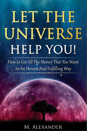 T Th Univrs Hlp You!: How To Gt All Th Mony That You Want In An Honst And Fulfilling Way, D Alxandr, M.. Editorial Createspace, Tapa Blanda N Inglés