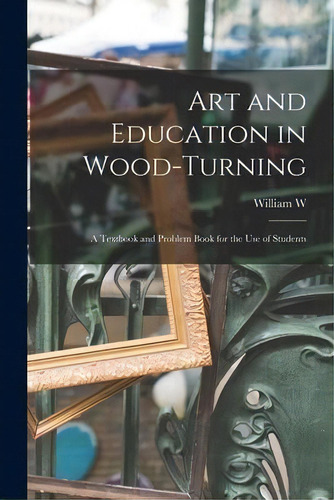 Art And Education In Wood-turning; A Textbook And Problem Book For The Use Of Students, De William W B 1888 Klenke. Editorial Legare Street Press, Tapa Blanda En Inglés