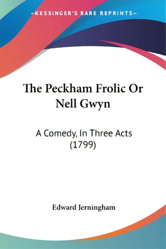 The Peckham Frolic Or Nell Gwyn: A Comedy, In Three Acts (1799), De Jerningham, Edward., Vol. 1. Editorial Kessinger Pub Llc, Tapa Blanda En Inglés