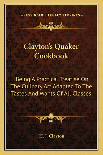 Clayton's Quaker Cookbook: Being A Practical Treatise On The Culinary Art Adapted To The Tastes A..., De Clayton, H. J.. Editorial Kessinger Pub Llc, Tapa Blanda En Inglés