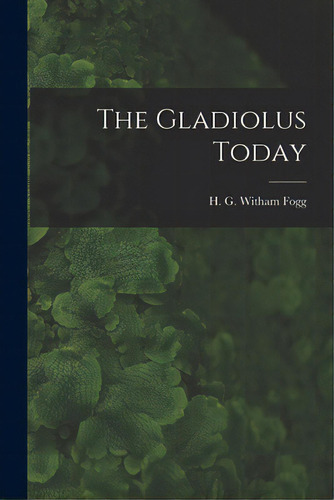 The Gladiolus Today, De Fogg, H. G. Witham (harry George With. Editorial Hassell Street Pr, Tapa Blanda En Inglés