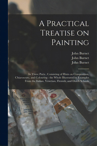 A Practical Treatise On Painting: In Three Parts: Consisting Of Hints On Composition, Chiaroscuro..., De Burnet, John 1784-1868. Editorial Legare Street Pr, Tapa Blanda En Inglés
