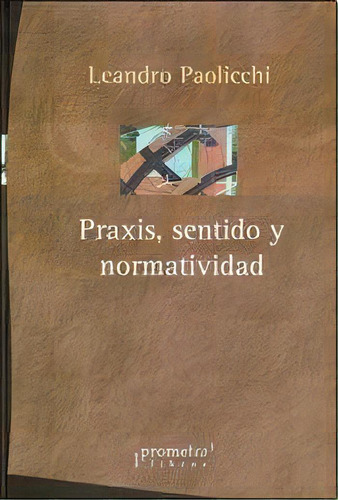 Praxis, Sentido Y Normatividad, De Paolicchi Leandro. N/a, Vol. Volumen Unico. Editorial Prometeo Libros, Tapa Blanda, Edición 1 En Español