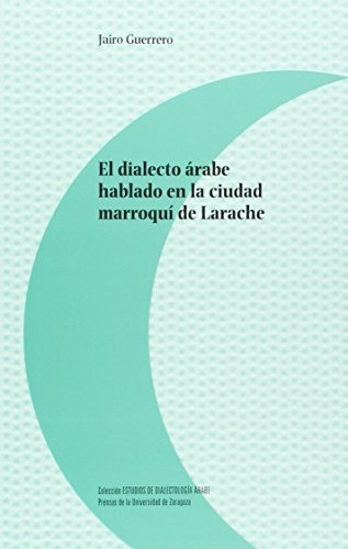 El dialecto Ã¡rabe hablado en la ciudad marroquÃ de Larache, de Javier Guerrero Parrado. Editorial Prensas de la Universidad de Zaragoza en español
