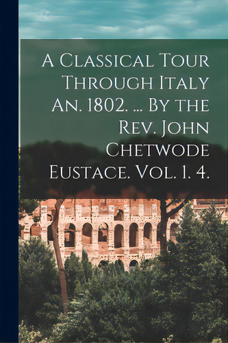 A Classical Tour Through Italy An. 1802. ... By The Rev. John Chetwode Eustace. Vol. 1. 4., De Anonymous. Editorial Legare Street Pr, Tapa Blanda En Inglés