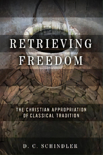 Retrieving Freedom : The Christian Appropriation Of Classical Tradition, De D. C. Schindler. Editorial University Of Notre Dame Press, Tapa Dura En Inglés