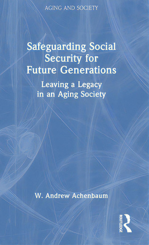 Safeguarding Social Security For Future Generations: Leaving A Legacy In An Aging Society, De Achenbaum, W. Andrew. Aging And Society, Vol. 1. Editorial Routledge, Tapa Dura En Inglés