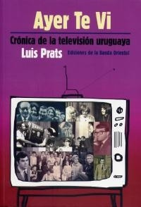 Ayer Te Vi. Cronica De La Television Uruguaya - Luis Prats