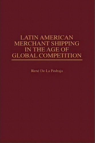 Latin American Merchant Shipping In The Age Of Global Competition, De Rene De La Pedraja. Editorial Abc-clio, Tapa Dura En Inglés