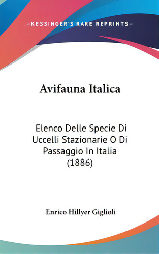Avifauna Italica: Elenco Delle Specie Di Uccelli Stazionarie O Di Passaggio In Italia (1886), De Giglioli, Enrico Hillyer. Editorial Kessinger Pub Llc, Tapa Dura En Inglés