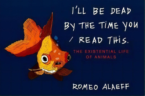 I'll Be Dead By The Time You Read This: The Existential Lifeof Animals, De Romeo Alaeff. Editorial Penguin Putnam Inc, Tapa Blanda En Inglés