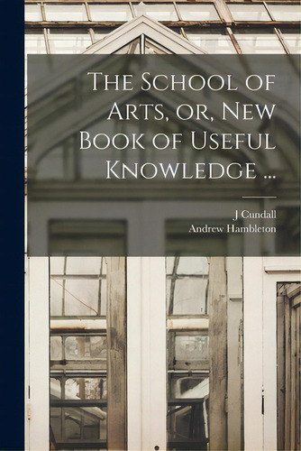 The School Of Arts, Or, New Book Of Useful Knowledge ..., De Cundall, J.. Editorial Legare Street Pr, Tapa Blanda En Inglés