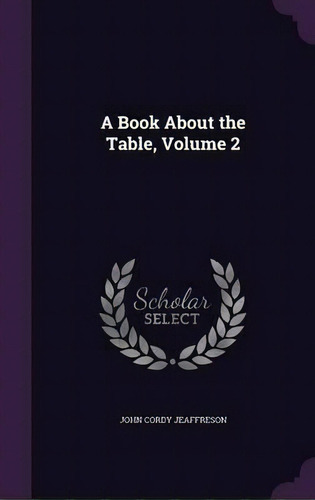 A Book About The Table; Volume 2, De John Cordy Jeaffreson. Editorial Palala Press, Tapa Dura En Inglés