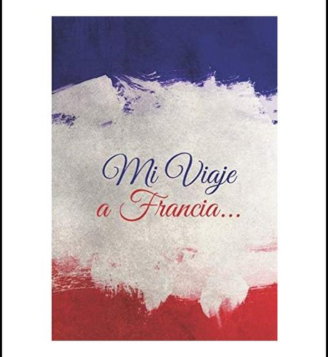 Libro: Mi Viaje A Francia: ¡recuerda Tu Viaje Mucho Después