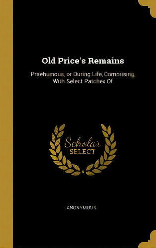 Old Price's Remains: Praehumous, Or During Life, Comprising, With Select Patches Of, De Anonymous. Editorial Wentworth Pr, Tapa Dura En Inglés
