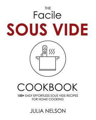 The Facile Sous Vide Cookbook : 150+ Easy Effortless Sous...