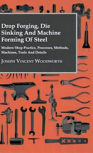 Drop Forging, Die Sinking And Machine Forming Of Steel - Modern Shop Practice, Processes, Methods..., De Joseph Vincent Woodworth. Editorial Read Books, Tapa Dura En Inglés
