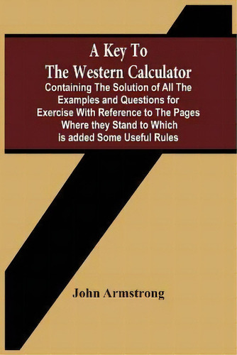 A Key To The Western Calculator; Containing The Solution Of All The Examples And Questions For Ex..., De John Armstrong. Editorial Alpha Edition, Tapa Blanda En Inglés