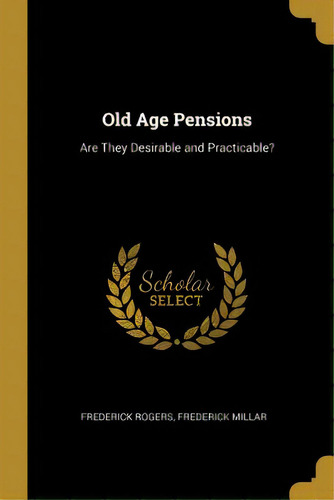 Old Age Pensions: Are They Desirable And Practicable?, De Rogers, Frederick. Editorial Wentworth Pr, Tapa Blanda En Inglés