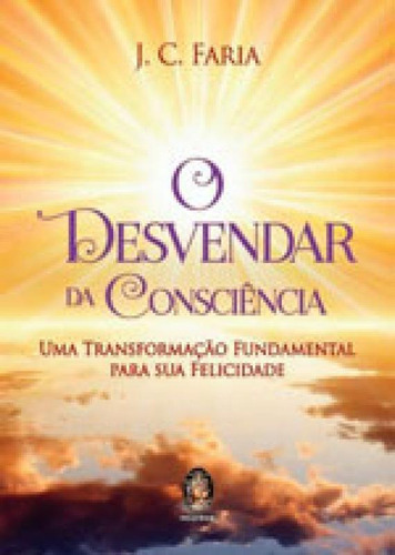 O Desvendar Da Consciência: Uma Transformação Fundamental Para Sua Felicidade, De Faria, J. C.. Editora Madras, Capa Mole, Edição 1ª Edição  2017 Em Português