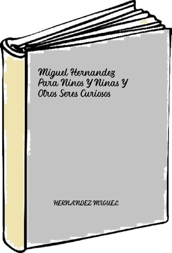 Miguel Hernandez Para Ninos Y Ninas Y Otros Seres Curiosos