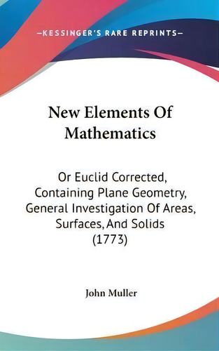 New Elements Of Mathematics : Or Euclid Corrected, Containing Plane Geometry, General Investigati..., De John Muller. Editorial Kessinger Publishing Co, Tapa Dura En Inglés
