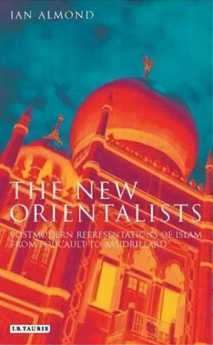 The New Orientalists : Postmodern Representations Of Islam From Foucault To Baudrillard, De Ian Almond. Editorial Bloomsbury Publishing Plc, Tapa Blanda En Inglés