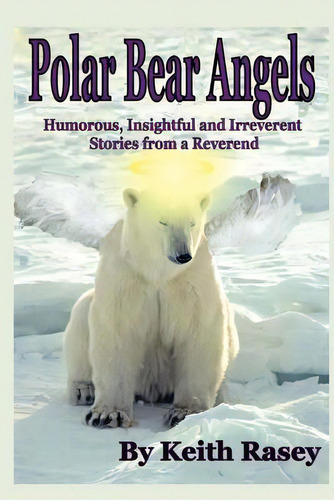 Polar Bear Angels: Humorous, Insightful And Irreverent Stories From A Reverend, De Rasey, Keith A.. Editorial Createspace, Tapa Blanda En Inglés