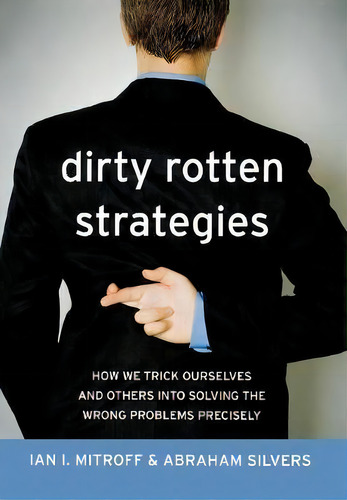 Dirty Rotten Strategies : How We Trick Ourselves And Others Into Solving The Wrong Problems Preci..., De Ian I. Mitroff. Editorial Stanford University Press, Tapa Dura En Inglés