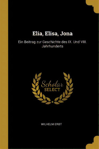 Elia, Elisa, Jona: Ein Beitrag Zur Geschichte Des Ix. Und Viii. Jahrhunderts, De Erbt, Wilhelm. Editorial Wentworth Pr, Tapa Blanda En Inglés