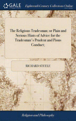 The Religious Tradesman; Or Plain And Serious Hints Of Advice For The Tradesman's Prudent And Pio..., De Steele, Richard. Editorial Gale Ecco Print Ed, Tapa Dura En Inglés